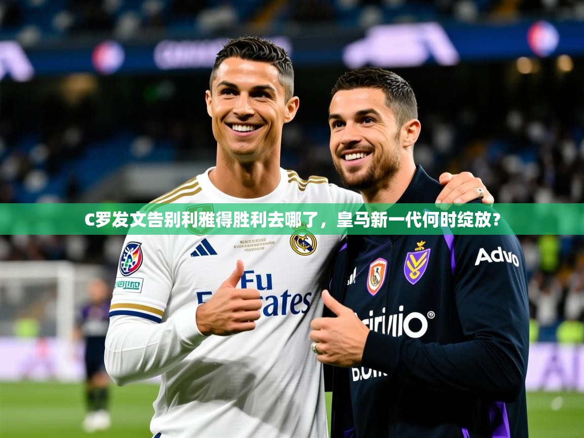 2025爱游戏体育在线C罗发文告别利雅得胜利去哪了,皇马新一代何时绽放? 第1张