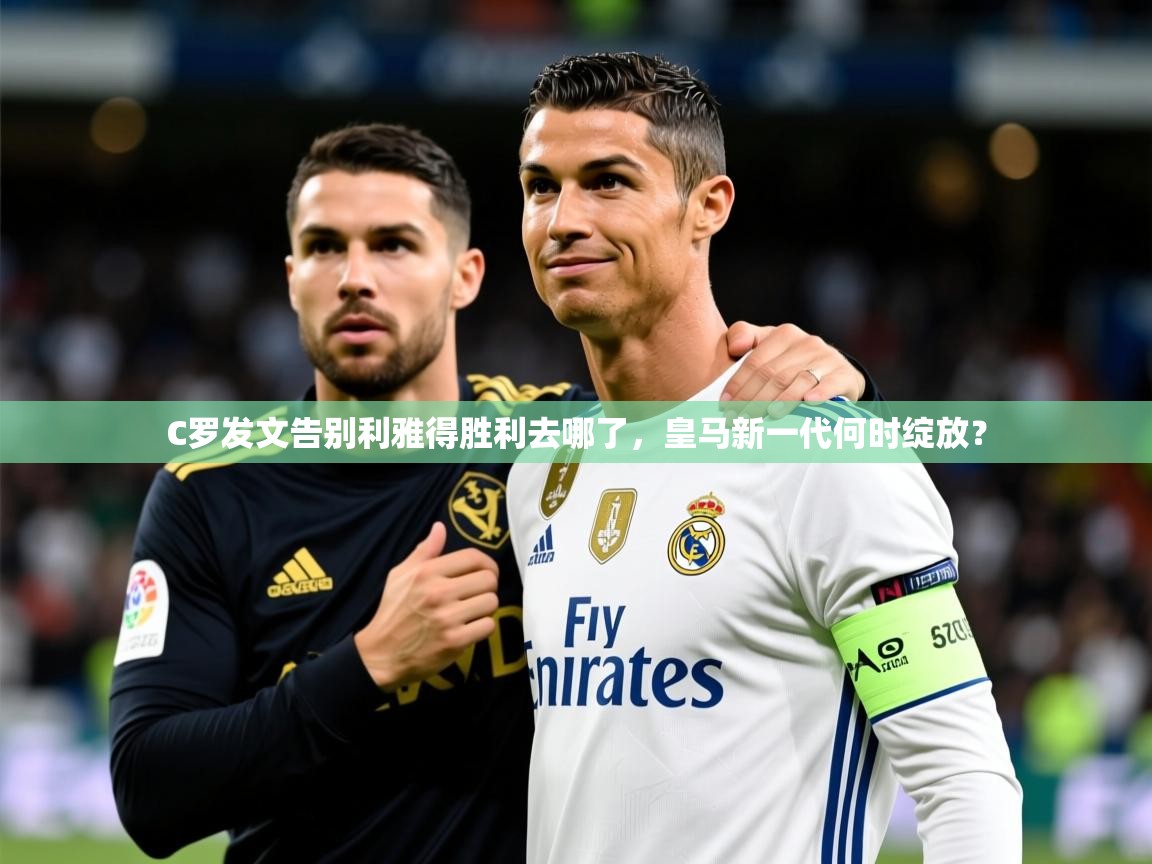 2025爱游戏体育在线C罗发文告别利雅得胜利去哪了,皇马新一代何时绽放? 第3张