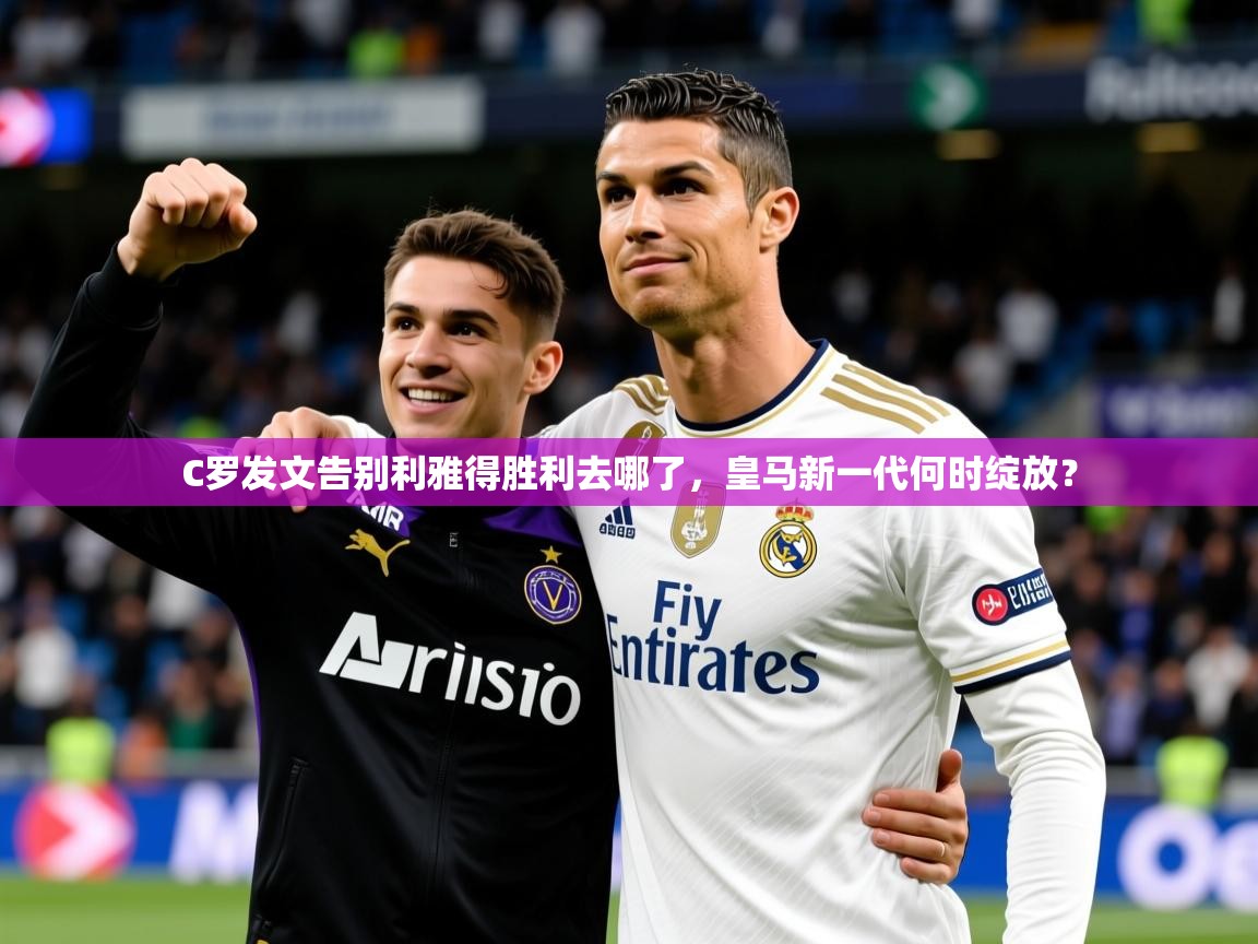 2025爱游戏体育在线C罗发文告别利雅得胜利去哪了,皇马新一代何时绽放? 第4张