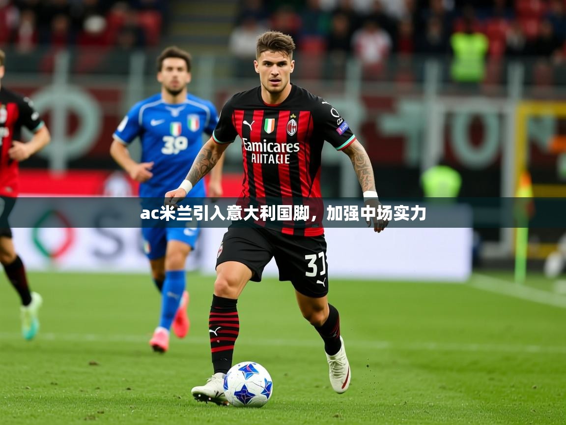 2025爱游戏体育注册优惠ac米兰引入意大利国脚，加强中场实力