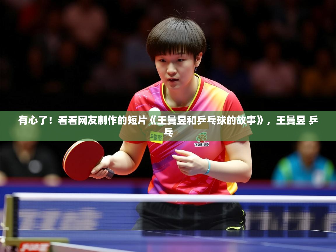 2025爱游戏体育注册活动有心了!看看网友制作的短片《王曼昱和乒乓球的故事》,王曼昱 乒乓 第3张