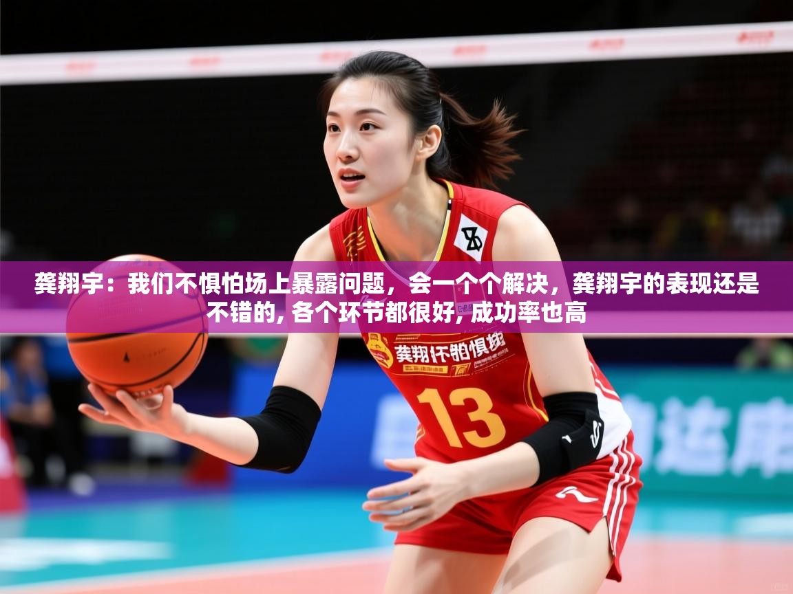2025爱游戏体育官网网页登录龚翔宇：我们不惧怕场上暴露问题，会一个个解决，龚翔宇的表现还是不错的, 各个环节都很好, 成功率也高
