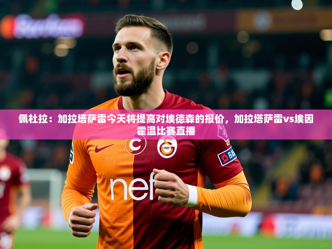 2025爱游戏体育平台门兴赞助商佩杜拉：加拉塔萨雷今天将提高对埃德森的报价，加拉塔萨雷vs埃因霍温比赛直播  第1张