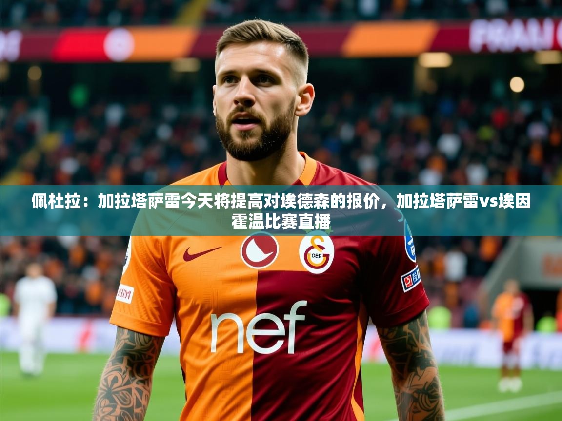 2025爱游戏体育平台门兴赞助商佩杜拉：加拉塔萨雷今天将提高对埃德森的报价，加拉塔萨雷vs埃因霍温比赛直播  第2张