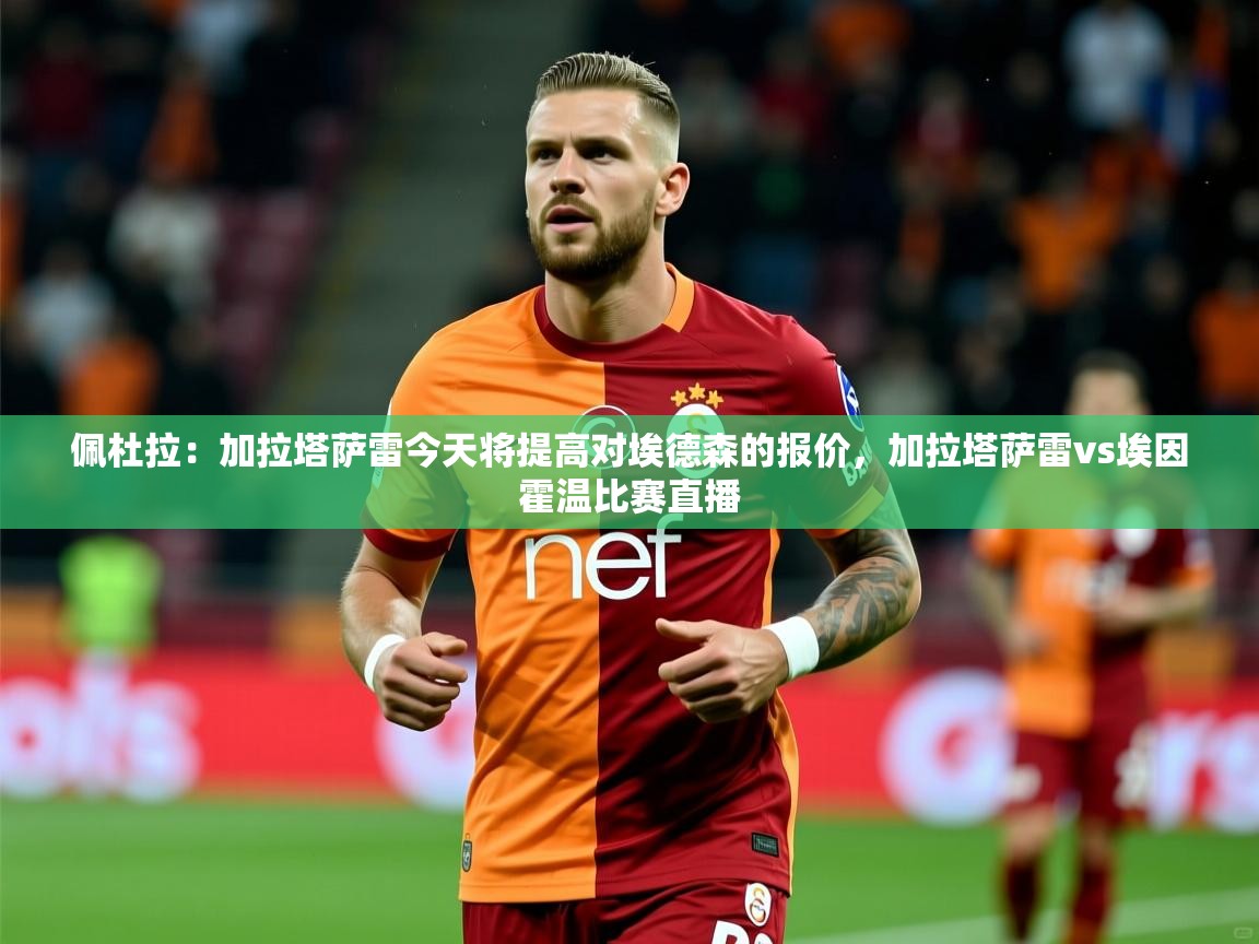 2025爱游戏体育平台门兴赞助商佩杜拉：加拉塔萨雷今天将提高对埃德森的报价，加拉塔萨雷vs埃因霍温比赛直播  第3张