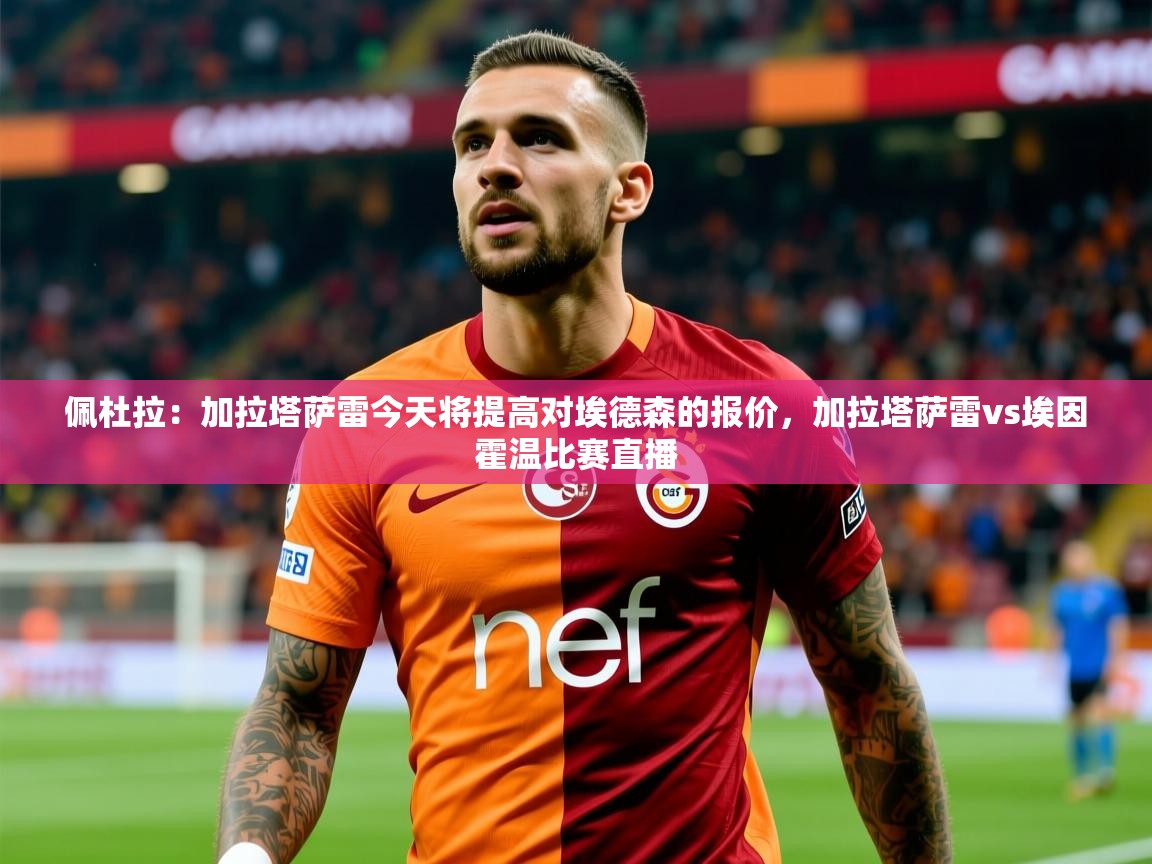 2025爱游戏体育平台门兴赞助商佩杜拉：加拉塔萨雷今天将提高对埃德森的报价，加拉塔萨雷vs埃因霍温比赛直播  第4张