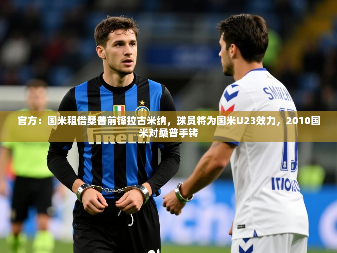 2025爱游戏体育官网官方：国米租借桑普前锋拉古米纳，球员将为国米U23效力，2010国米对桑普手铐