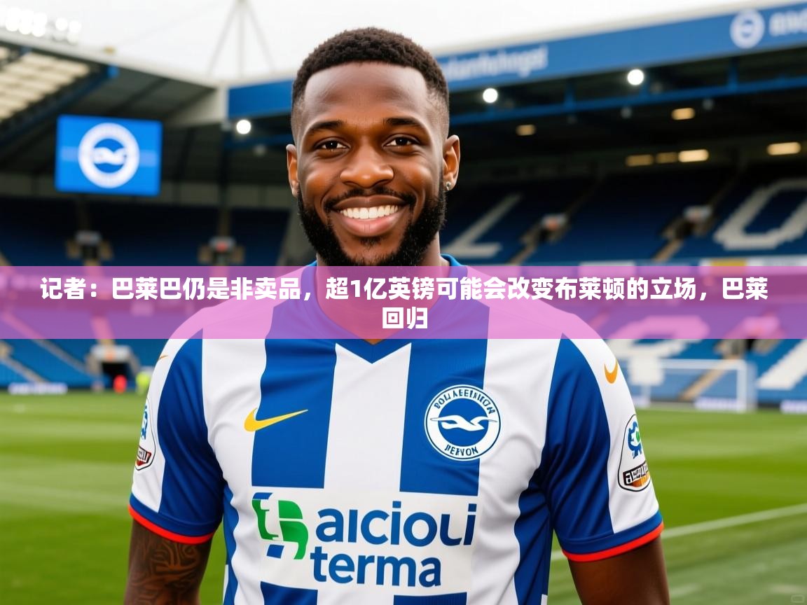 2025爱游戏体育注册账号记者:巴莱巴仍是非卖品,超1亿英镑可能会改变布莱顿的立场,巴莱回归 第1张