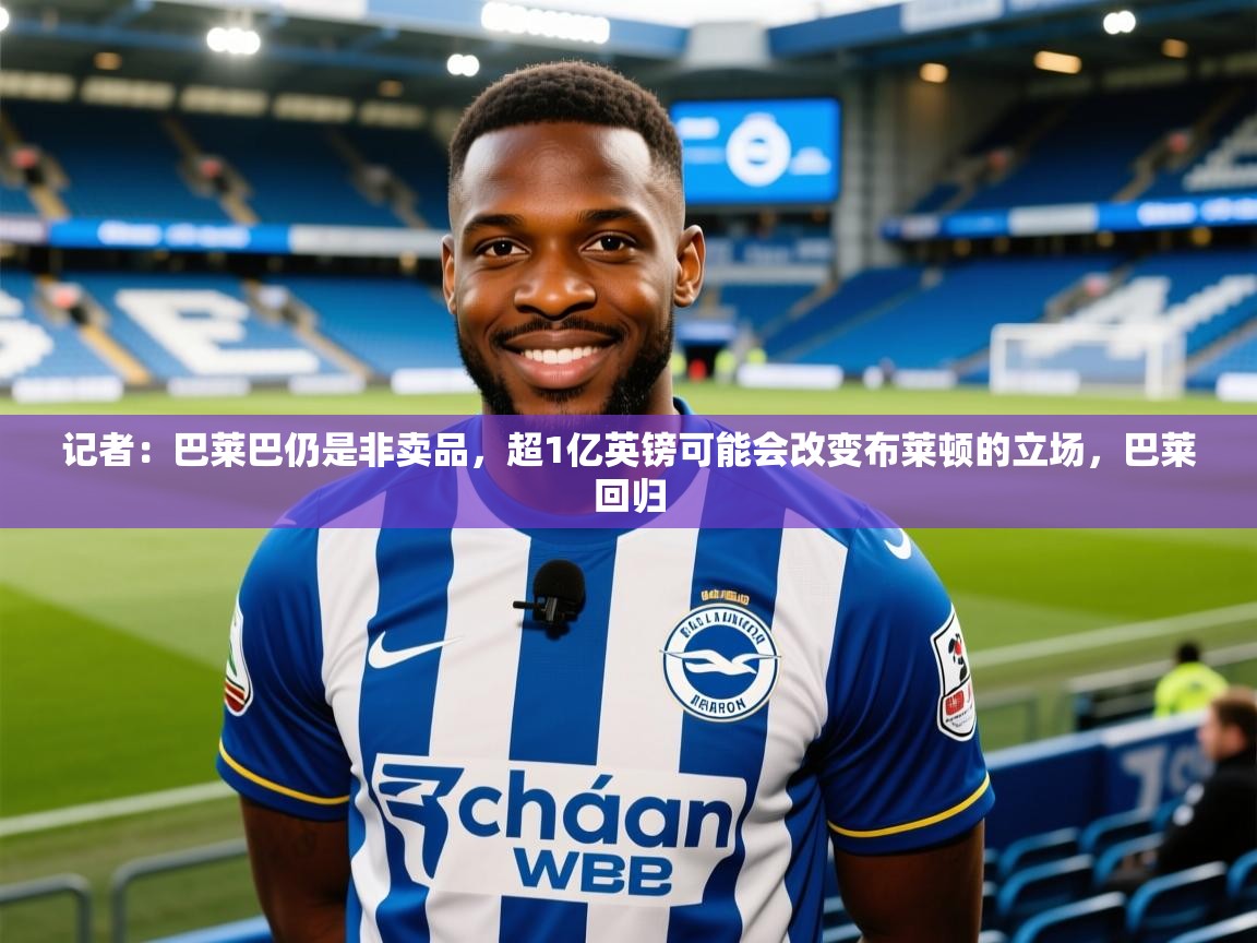 2025爱游戏体育注册账号记者:巴莱巴仍是非卖品,超1亿英镑可能会改变布莱顿的立场,巴莱回归 第3张