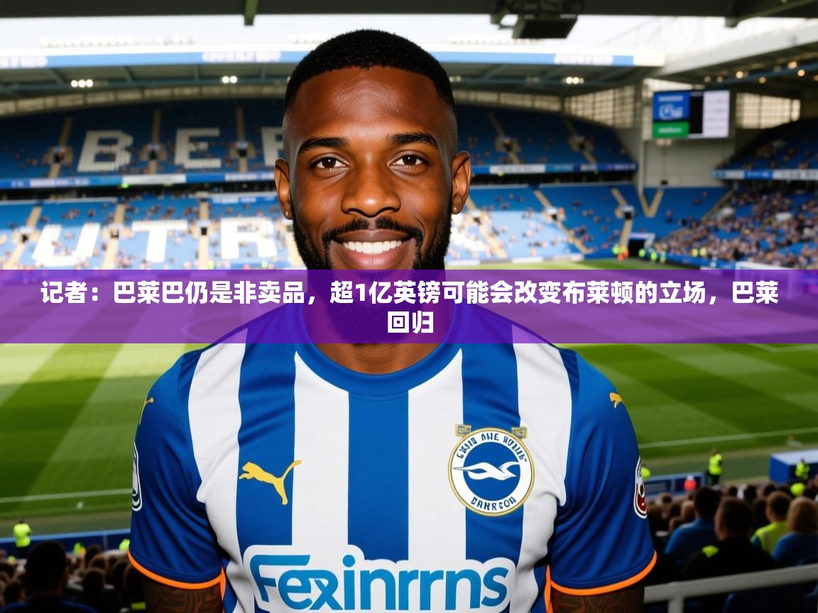 2025爱游戏体育注册账号记者:巴莱巴仍是非卖品,超1亿英镑可能会改变布莱顿的立场,巴莱回归 第4张