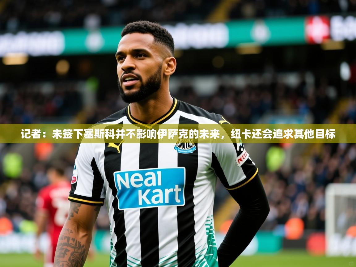 2025爱游戏体育注册官网记者:未签下塞斯科并不影响伊萨克的未来,纽卡还会追求其他目标 第1张