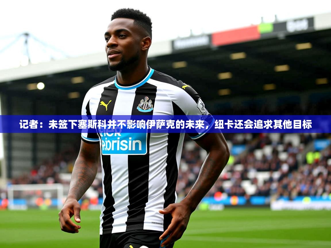 2025爱游戏体育注册官网记者:未签下塞斯科并不影响伊萨克的未来,纽卡还会追求其他目标 第3张