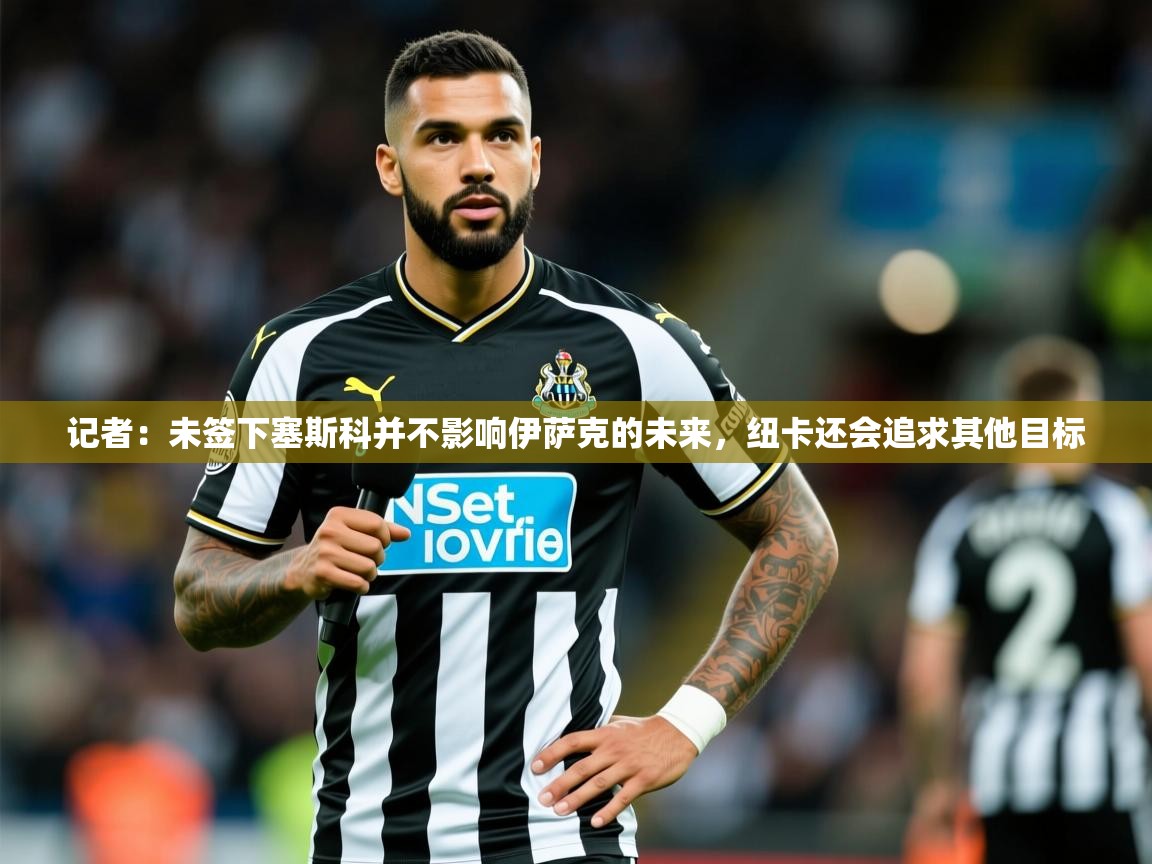 2025爱游戏体育注册官网记者:未签下塞斯科并不影响伊萨克的未来,纽卡还会追求其他目标 第4张