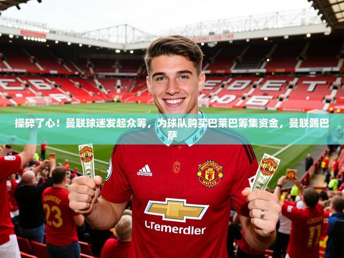 2025爱游戏体育在线登录操碎了心!曼联球迷发起众筹,为球队购买巴莱巴筹集资金,曼联踢巴萨 第1张