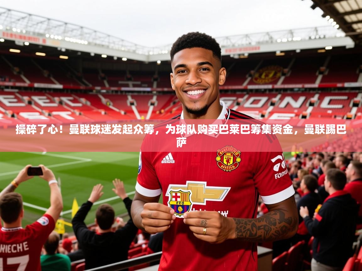 2025爱游戏体育在线登录操碎了心!曼联球迷发起众筹,为球队购买巴莱巴筹集资金,曼联踢巴萨 第3张