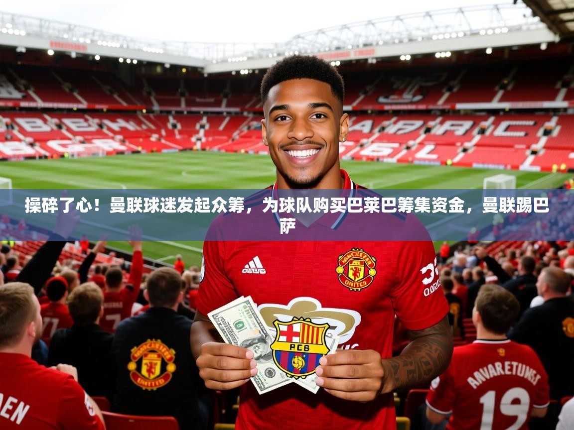 2025爱游戏体育在线登录操碎了心!曼联球迷发起众筹,为球队购买巴莱巴筹集资金,曼联踢巴萨 第4张