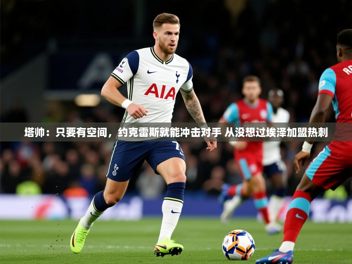 2025爱游戏体育入口塔帅:只要有空间,约克雷斯就能冲击对手 从没想过埃泽加盟热刺 第1张