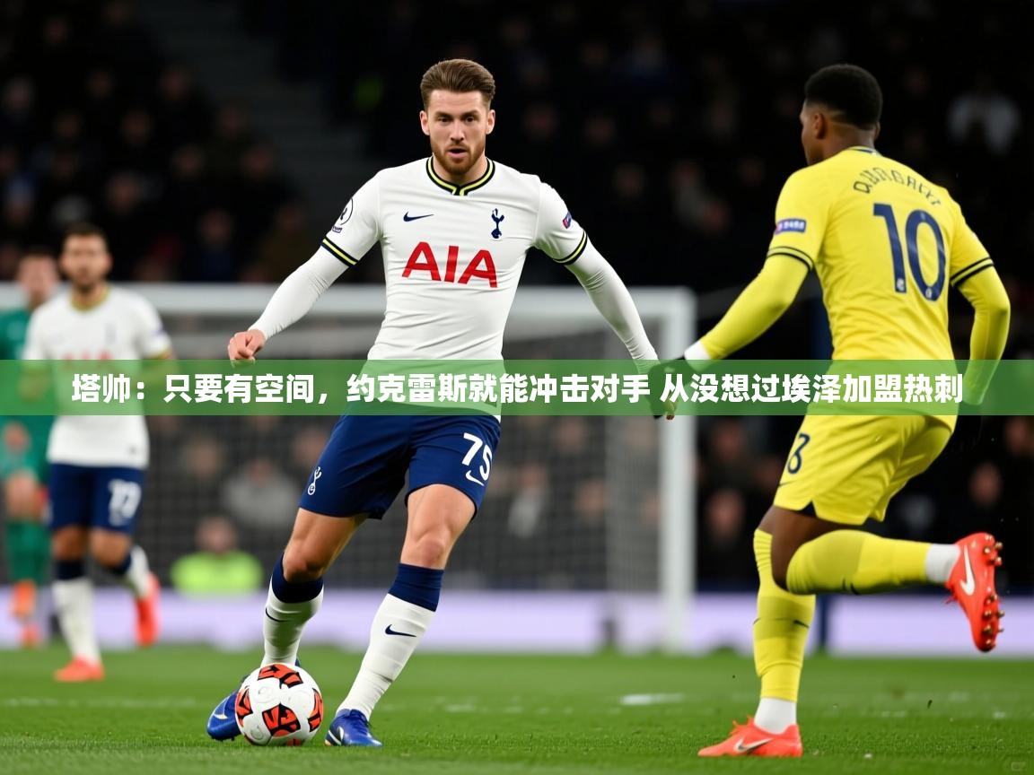 2025爱游戏体育入口塔帅:只要有空间,约克雷斯就能冲击对手 从没想过埃泽加盟热刺 第2张
