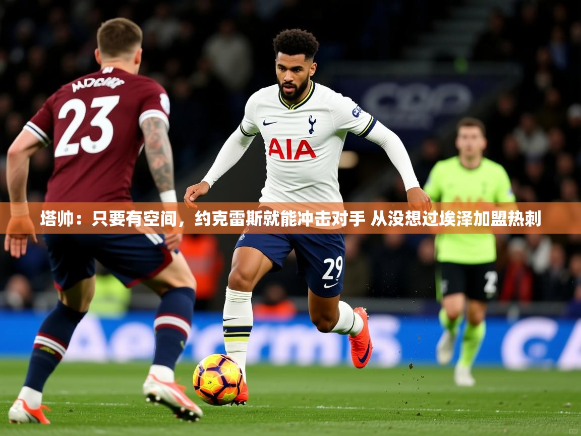 2025爱游戏体育入口塔帅:只要有空间,约克雷斯就能冲击对手 从没想过埃泽加盟热刺 第4张