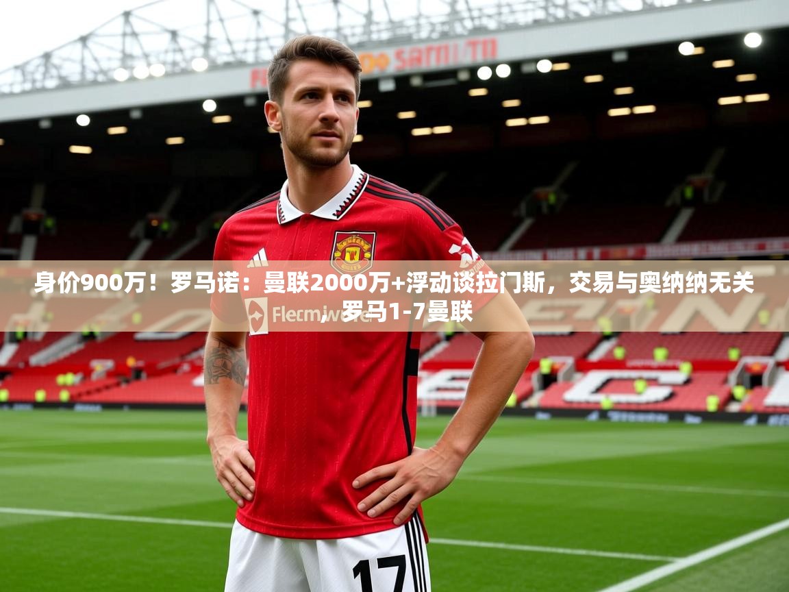 2025爱游戏体育官网网页登录身价900万!罗马诺:曼联2000万+浮动谈拉门斯,交易与奥纳纳无关,罗马1-7曼联 第3张
