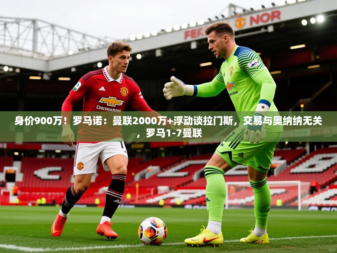 2025爱游戏体育官网网页登录身价900万!罗马诺:曼联2000万+浮动谈拉门斯,交易与奥纳纳无关,罗马1-7曼联 第2张