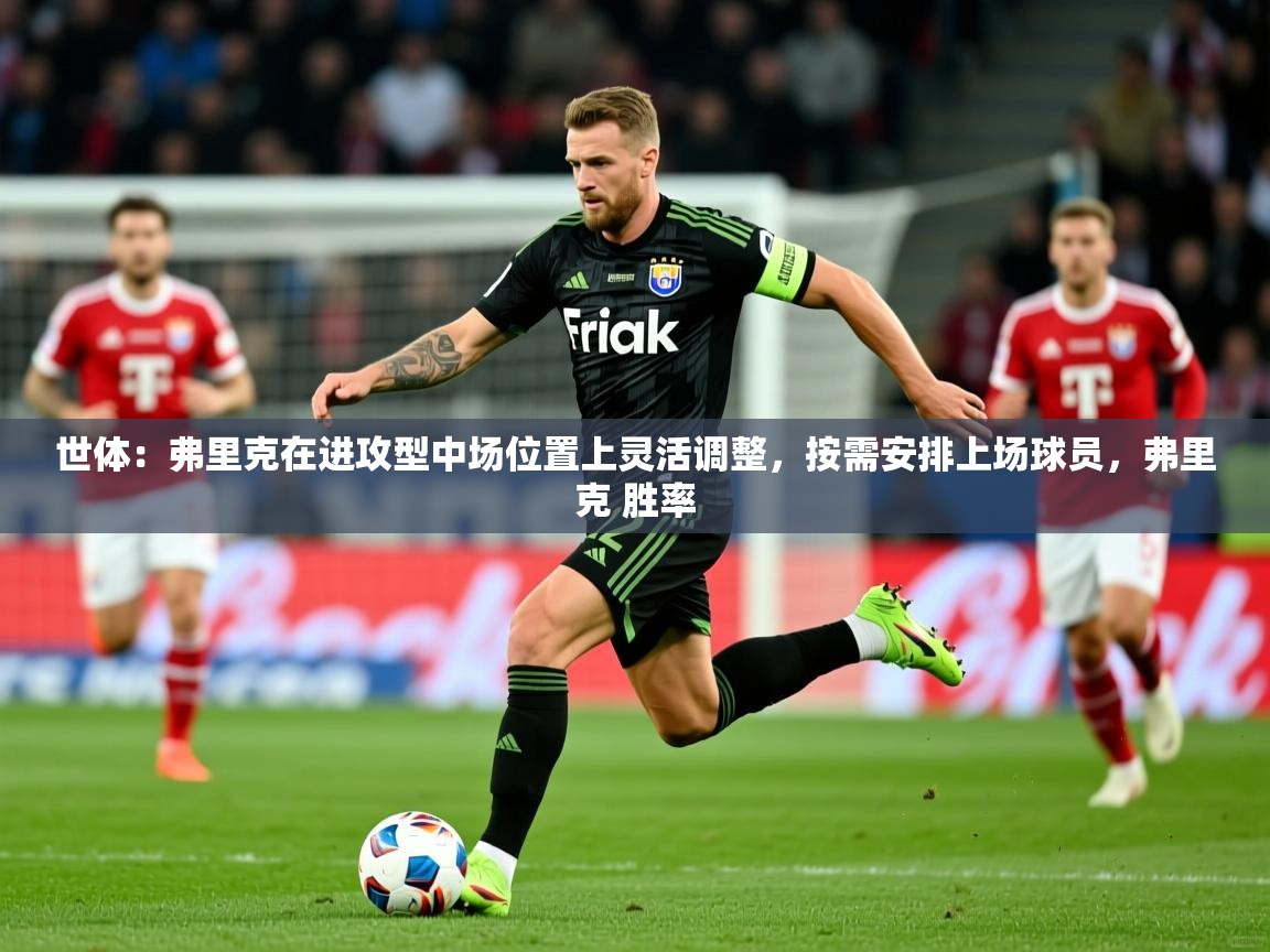2025爱游戏体育在线登陆世体：弗里克在进攻型中场位置上灵活调整，按需安排上场球员，弗里克 胜率  第1张
