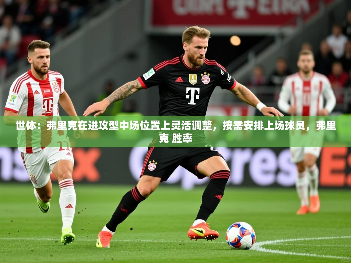 2025爱游戏体育在线登陆世体：弗里克在进攻型中场位置上灵活调整，按需安排上场球员，弗里克 胜率  第2张