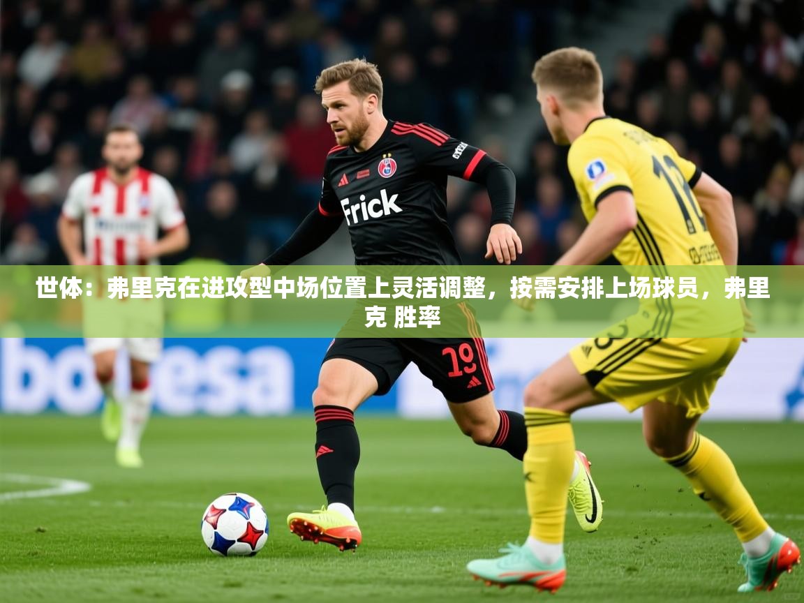 2025爱游戏体育在线登陆世体：弗里克在进攻型中场位置上灵活调整，按需安排上场球员，弗里克 胜率  第3张