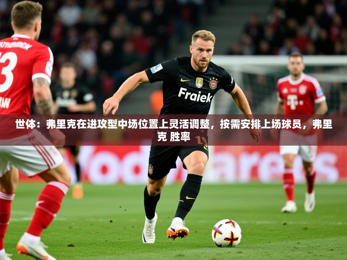 2025爱游戏体育在线登陆世体：弗里克在进攻型中场位置上灵活调整，按需安排上场球员，弗里克 胜率  第4张