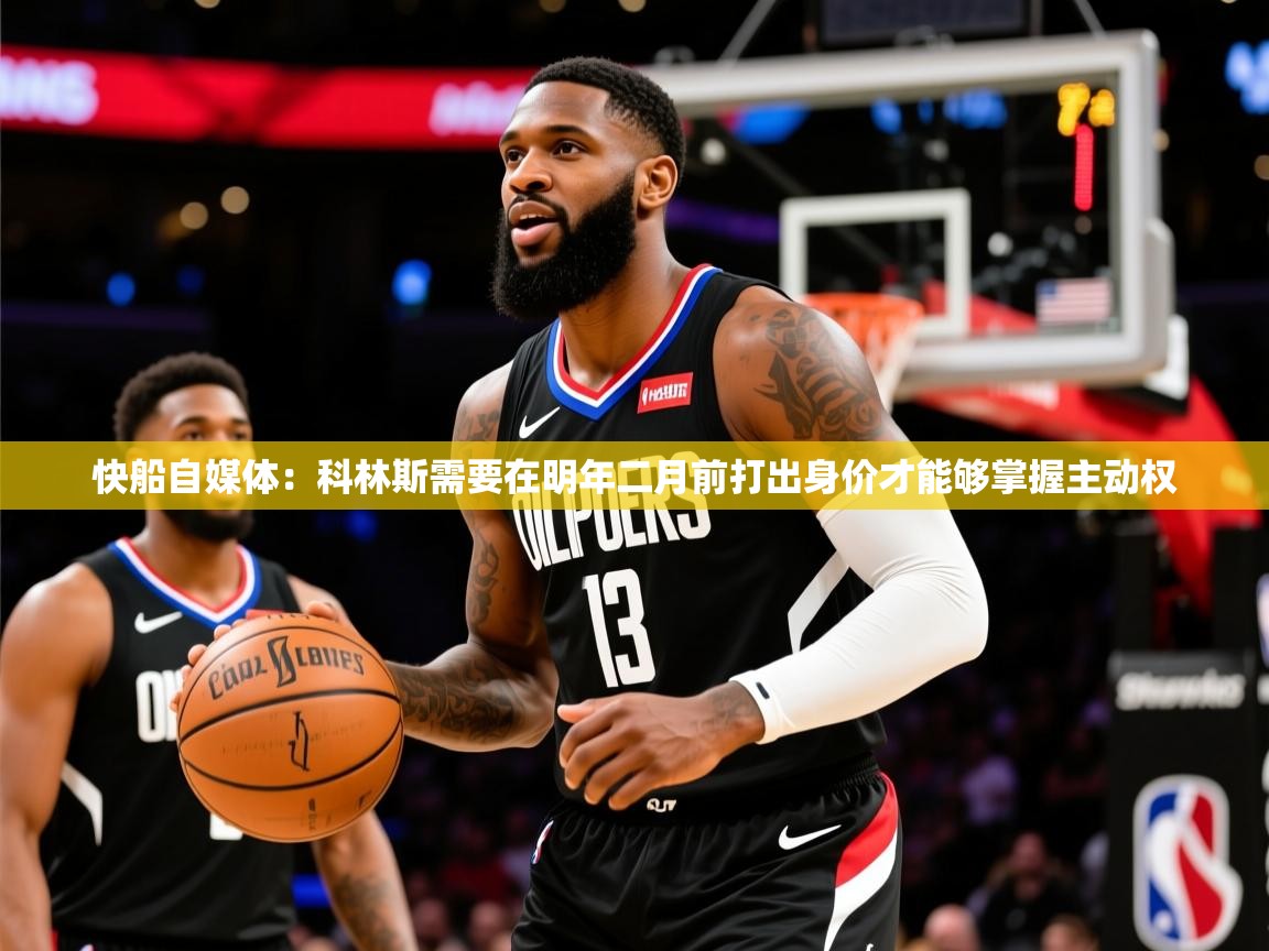 2025爱游戏体育注册教程快船自媒体：科林斯需要在明年二月前打出身价才能够掌握主动权  第2张