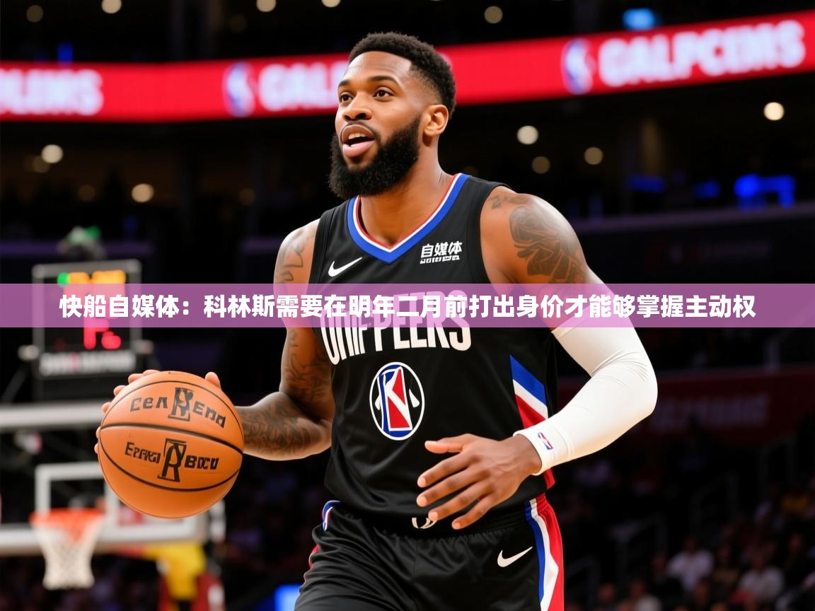 2025爱游戏体育注册教程快船自媒体：科林斯需要在明年二月前打出身价才能够掌握主动权  第4张