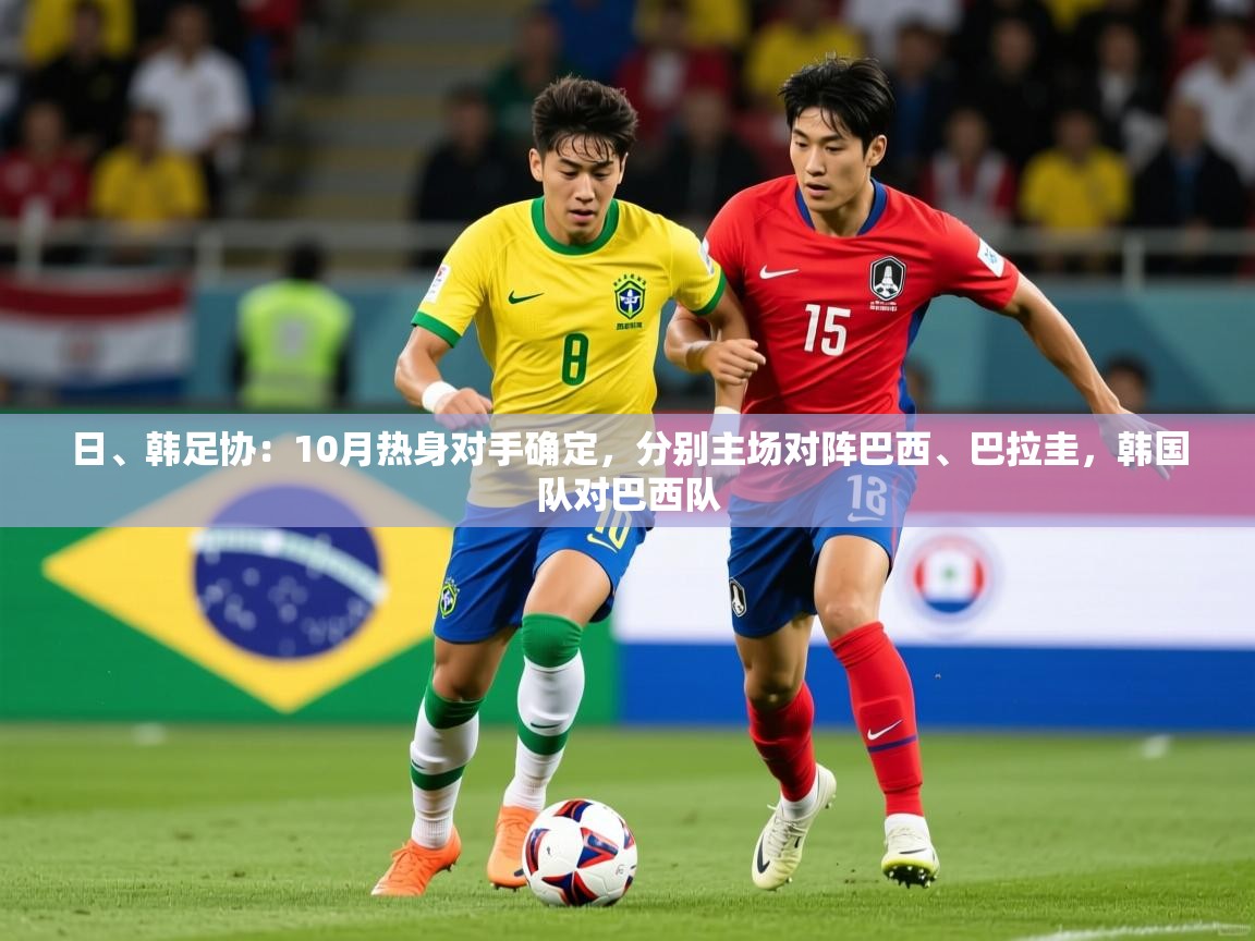 2025爱游戏体育在线入口日、韩足协:10月热身对手确定,分别主场对阵巴西、巴拉圭,韩国队对巴西队 第2张