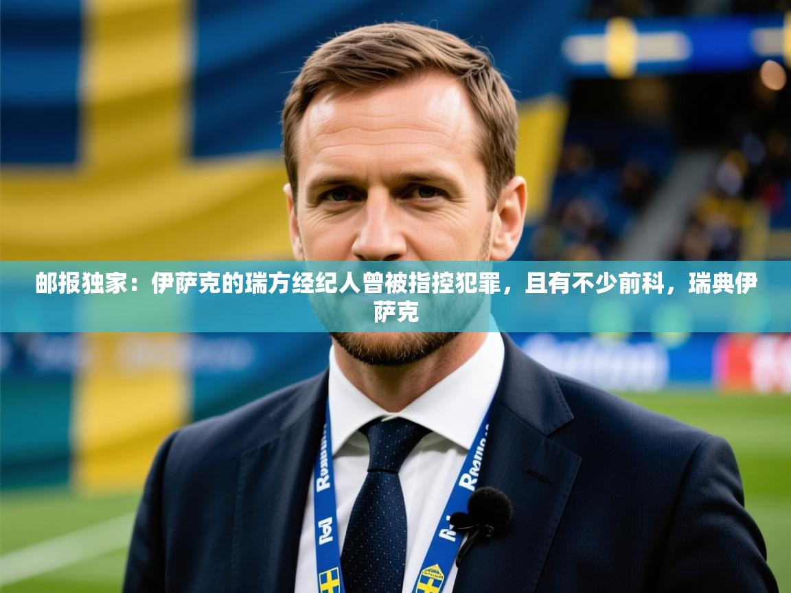 2025爱游戏体育在线官网邮报独家:伊萨克的瑞方经纪人曾被指控犯罪,且有不少前科,瑞典伊萨克 第1张