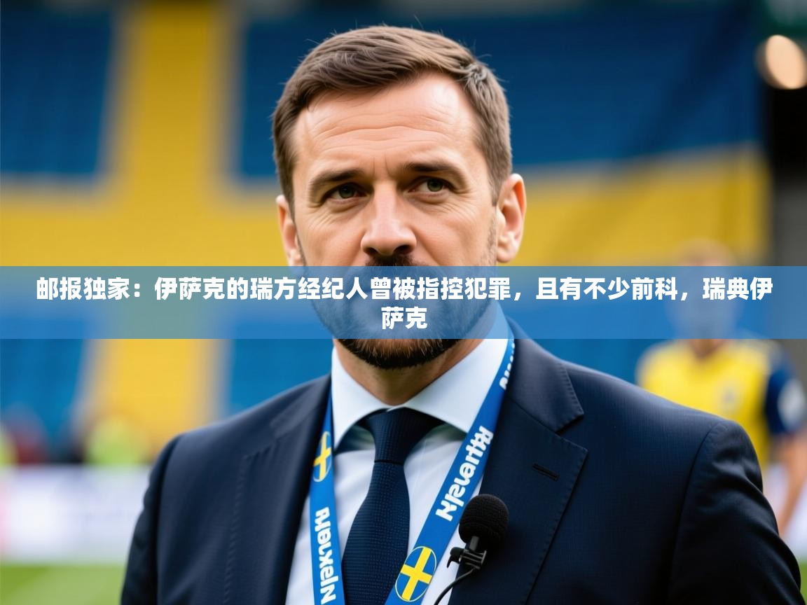 2025爱游戏体育在线官网邮报独家:伊萨克的瑞方经纪人曾被指控犯罪,且有不少前科,瑞典伊萨克 第3张