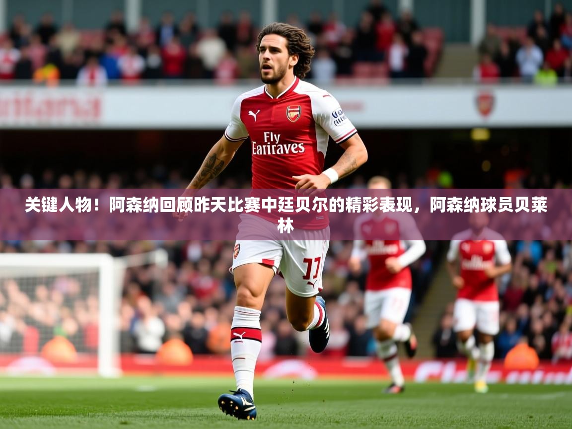 2025爱游戏体育在线投注关键人物！阿森纳回顾昨天比赛中廷贝尔的精彩表现，阿森纳球员贝莱林  第1张