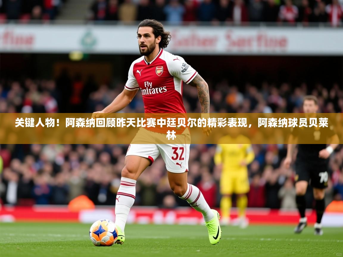 2025爱游戏体育在线投注关键人物！阿森纳回顾昨天比赛中廷贝尔的精彩表现，阿森纳球员贝莱林  第2张
