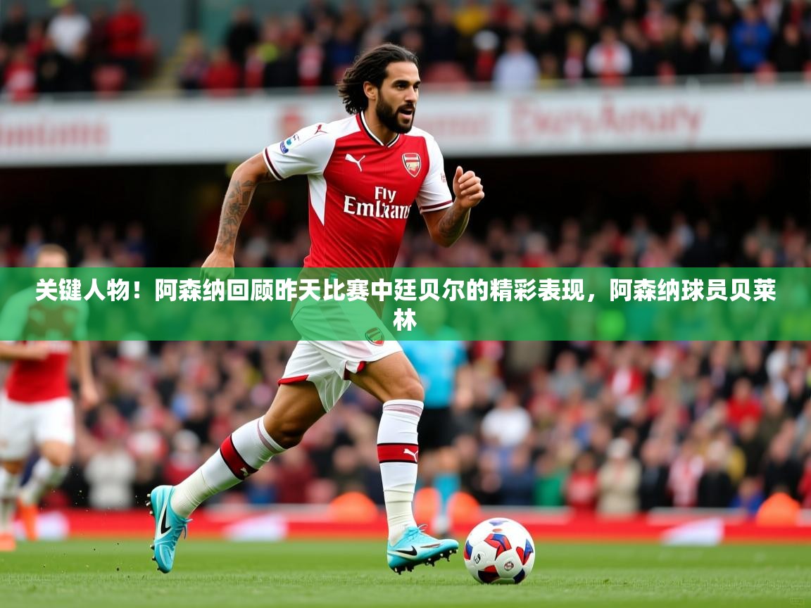 2025爱游戏体育在线投注关键人物！阿森纳回顾昨天比赛中廷贝尔的精彩表现，阿森纳球员贝莱林  第3张