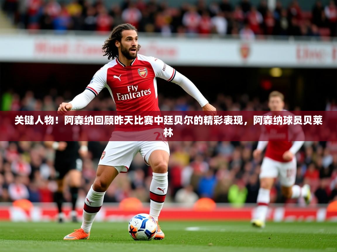 2025爱游戏体育在线投注关键人物！阿森纳回顾昨天比赛中廷贝尔的精彩表现，阿森纳球员贝莱林  第4张