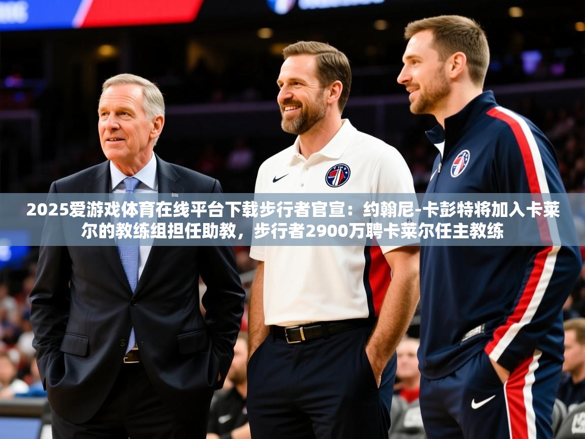 2025爱游戏体育在线平台下载步行者官宣：约翰尼-卡彭特将加入卡莱尔的教练组担任助教，步行者2900万聘卡莱尔任主教练