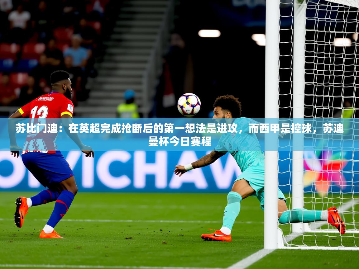 2025爱游戏体育ios版苏比门迪：在英超完成抢断后的第一想法是进攻，而西甲是控球，苏迪曼杯今日赛程  第3张