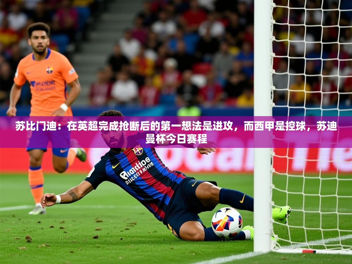2025爱游戏体育ios版苏比门迪：在英超完成抢断后的第一想法是进攻，而西甲是控球，苏迪曼杯今日赛程  第2张