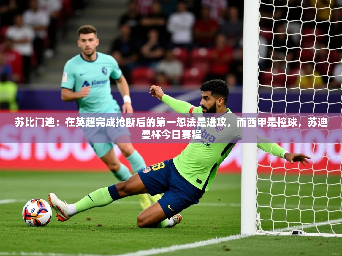 2025爱游戏体育ios版苏比门迪：在英超完成抢断后的第一想法是进攻，而西甲是控球，苏迪曼杯今日赛程  第4张
