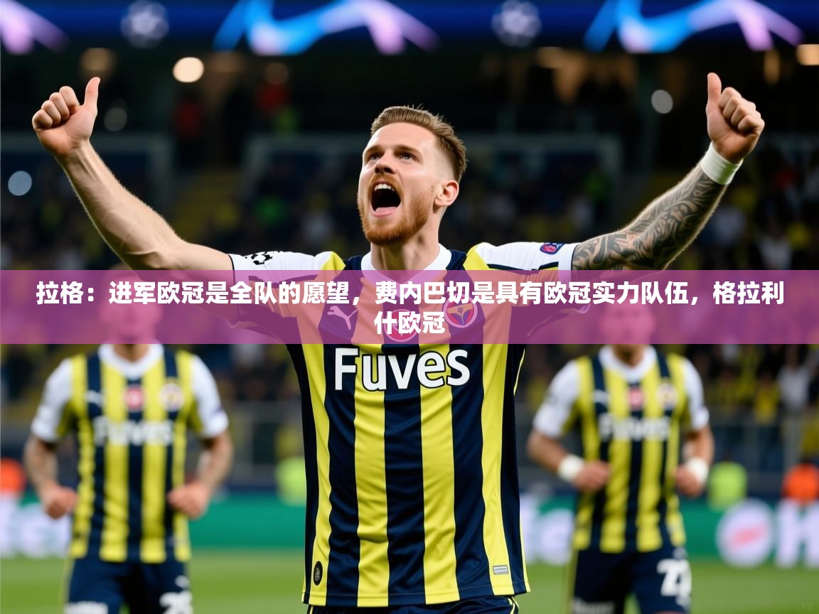 2025爱游戏体育在线登录拉格:进军欧冠是全队的愿望,费内巴切是具有欧冠实力队伍,格拉利什欧冠 第1张