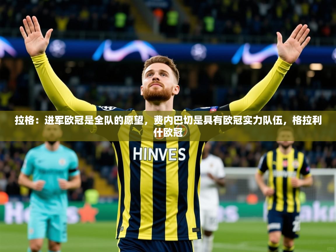 2025爱游戏体育在线登录拉格:进军欧冠是全队的愿望,费内巴切是具有欧冠实力队伍,格拉利什欧冠 第2张