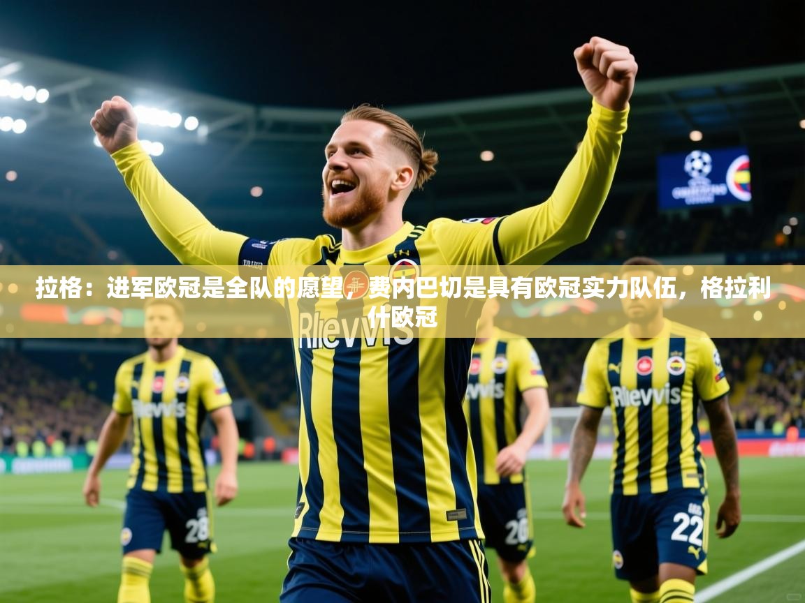 2025爱游戏体育在线登录拉格:进军欧冠是全队的愿望,费内巴切是具有欧冠实力队伍,格拉利什欧冠 第4张