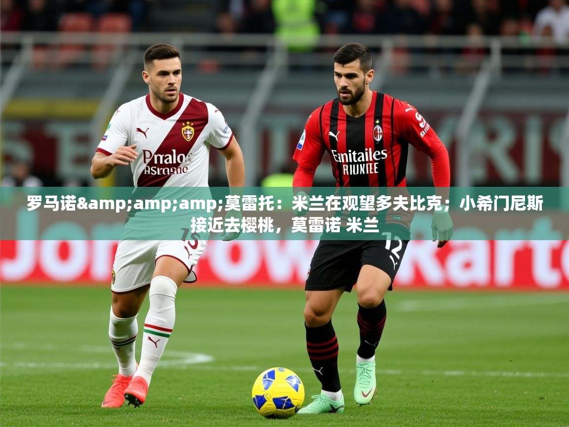 2025爱游戏体育在线直播罗马诺&amp;amp;莫雷托：米兰在观望多夫比克；小希门尼斯接近去樱桃，莫雷诺 米兰  第2张