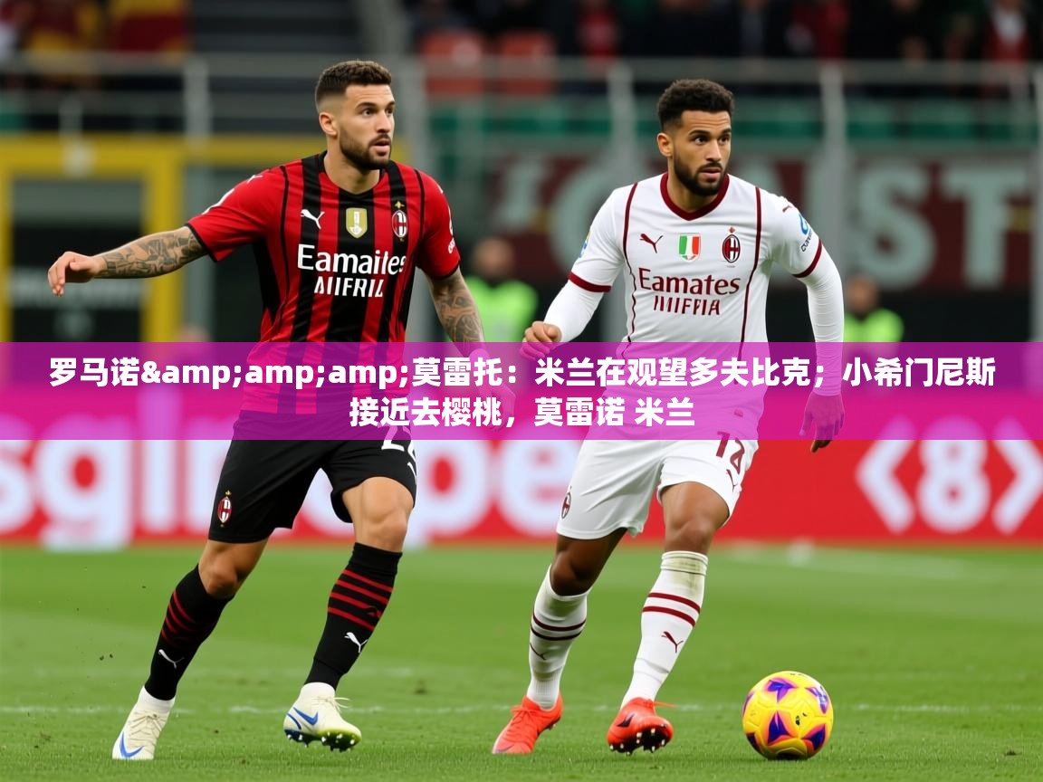 2025爱游戏体育在线直播罗马诺&amp;amp;莫雷托：米兰在观望多夫比克；小希门尼斯接近去樱桃，莫雷诺 米兰  第1张