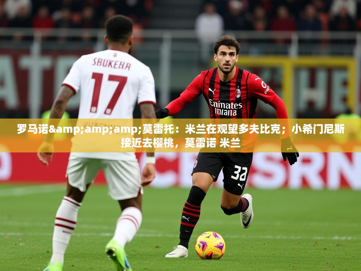 2025爱游戏体育在线直播罗马诺&amp;amp;莫雷托：米兰在观望多夫比克；小希门尼斯接近去樱桃，莫雷诺 米兰  第3张