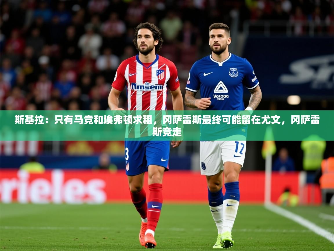 2025爱游戏体育注册官网斯基拉：只有马竞和埃弗顿求租，冈萨雷斯最终可能留在尤文，冈萨雷斯竞走  第1张