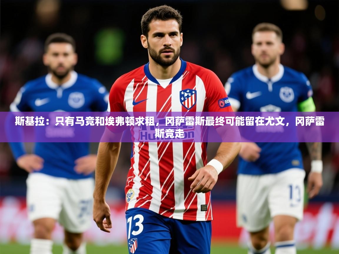 2025爱游戏体育注册官网斯基拉：只有马竞和埃弗顿求租，冈萨雷斯最终可能留在尤文，冈萨雷斯竞走  第2张